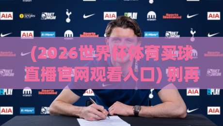 (2026世界杯体育买球直播官网观看入口) 别再乱搜了！这份官方通道指南请收好