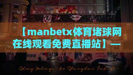 【manbetx体育堵球网在线观看免费直播站】——2026年最新风险警示与真相揭秘