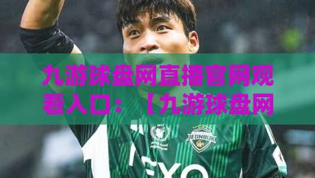 九游球盘网直播官网观看入口：【九游球盘网】2026年最详细的直播观看入口与用户体验全面评测