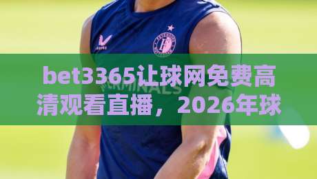 bet3365让球网免费高清观看直播，2026年球迷必备的观赛指南