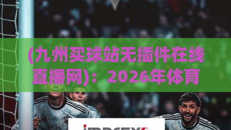 (九州买球站无插件在线直播网)：2026年体育迷的新选择？