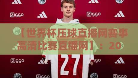 【世界杯压球直播网赛事高清比赛直播网】:2026年观赛新体验,高清流畅不卡顿 【世界杯压球直播网赛事高清比赛直播网】:2026年观赛新体验,高清流畅不卡顿