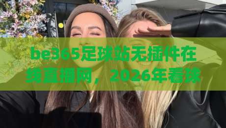 be365足球站无插件在线直播网，2026年看球新选择！(be365足球站无插件在线直播网)