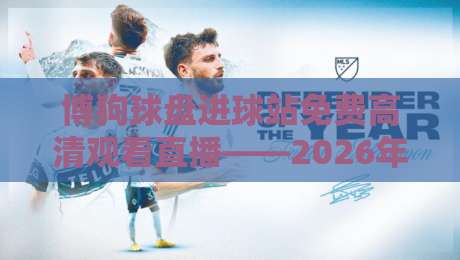 博狗球盘进球站免费高清观看直播——2026年老球迷的观赛新选择！