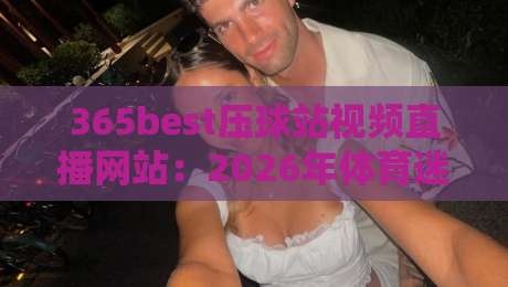 365best压球站视频直播网站：2026年体育迷必看的高清平台？