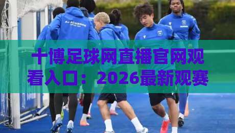 十博足球网直播官网观看入口:2026最新观赛指南与安全入口解析 十博足球网直播官网观看入口:2026最新观赛指南与安全入口解析