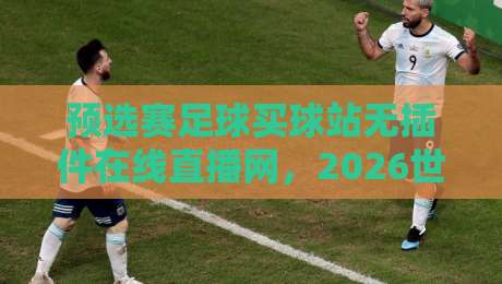 预选赛足球买球站无插件在线直播网，2026世界杯预选赛观赛新选择