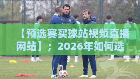 【预选赛买球站视频直播网站】；2026年如何选对靠谱平台？