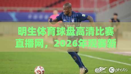 明生体育球盘高清比赛直播网，2026年观赛新体验你试过没？