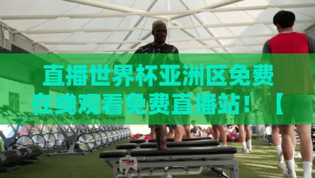 直播世界杯亚洲区免费在线观看免费直播站！【2026亚洲区预选赛】全网实测最佳方案