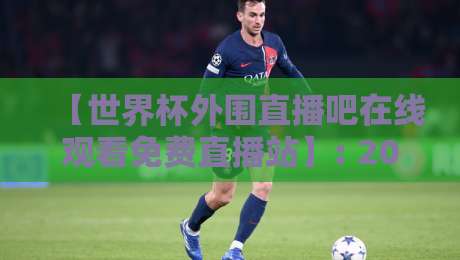 【世界杯外围直播吧在线观看免费直播站】: 2026年观赛新姿势，这些隐藏技巧你掌握了吗？