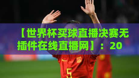 【世界杯买球直播决赛无插件在线直播网】：2026终极观赛指南，告别卡顿与延迟