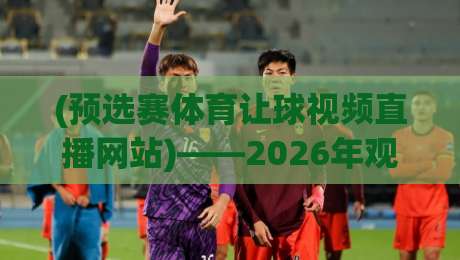 (预选赛体育让球视频直播网站)——2026年观赛新选择？