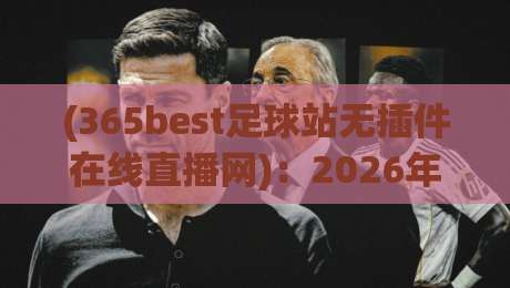 (365best足球站无插件在线直播网)：2026年球迷必备的免费看球神器！