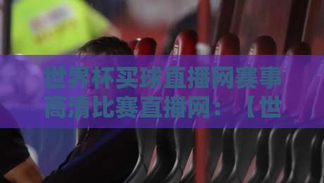 世界杯买球直播网赛事高清比赛直播网：【世界杯买球直播网赛事高清比赛直播网】2026观赛新体验