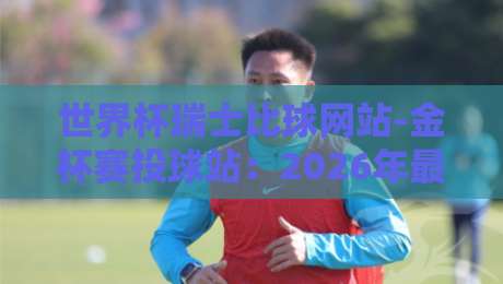 世界杯瑞士比球网站-金杯赛投球站：2026年最新投注策略与避坑指南