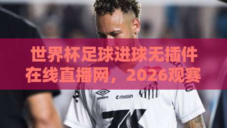 世界杯足球进球无插件在线直播网,2026观赛新姿势你解锁了吗? 世界杯足球进球无插件在线直播网,2026观赛新姿势你解锁了吗?