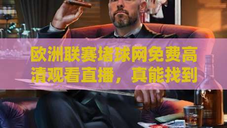 欧洲联赛堵球网免费高清观看直播，真能找到靠谱入口吗？