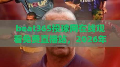 beat365投球网在线观看免费直播站，2026年体育迷必备的免费观赛指南与实战心得分享，从注册到高清流畅一网打尽