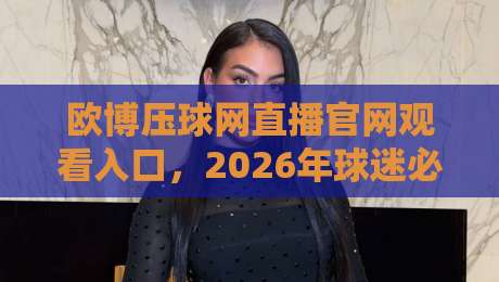 欧博压球网直播官网观看入口,2026年球迷必藏的三个实用通道 欧博压球网直播官网观看入口,2026年球迷必藏的三个实用通道