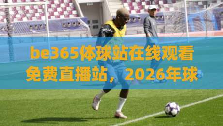 be365体球站在线观看免费直播站,2026年球迷都在用吗?(be365体球站在线观看免费直播站) be365体球站在线观看免费直播站,2026年球迷都在用吗?(be365体球站在线观看免费直播站)
