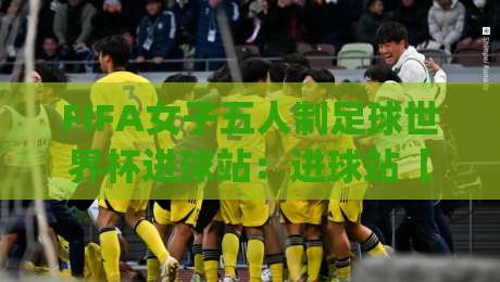 FIFA女子五人制足球世界杯进球站：进球站【FIFA女子五人制足球世界杯】从数据到实战的临场判断|线上十大最稳买球站投屏赛程投注录像回放策略波胆