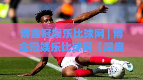 博金冠娱乐比球网 | 博金冠娱乐比球网【深度拆解】从数据流到体验层的完整逻辑(博金冠娱乐比球网)|网上热门比球网回放无广告全场录像公司比分下盘