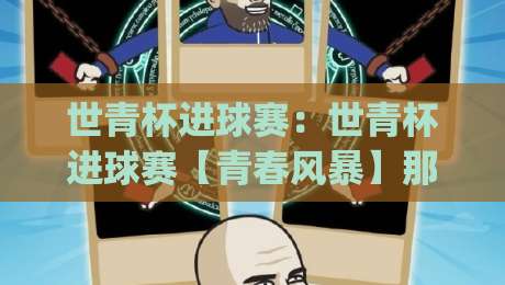 世青杯进球赛：世青杯进球赛【青春风暴】那些让全场沸腾的破门瞬间与战术脉络|今晚靠谱最火堵球网指南蓝光低水无需注册观看解说