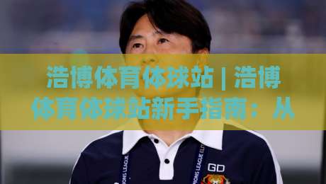 浩博体育体球站 | 浩博体育体球站新手指南：从界面布局到实时数据流，浩博体育体球站带你读懂体育赛事的数字脉搏|今日最新外围体球网网址球盘平台赛后回放JRS大小球