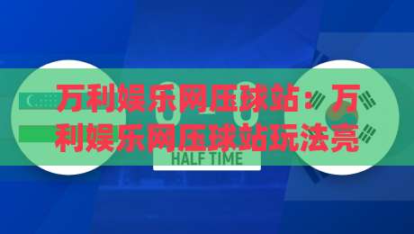 万利娱乐网压球站：万利娱乐网压球站玩法亮点有哪些？(万利娱乐网压球站)新手快速上手思路|今日最新外围比球站水位精彩片段流畅代理1080P官网