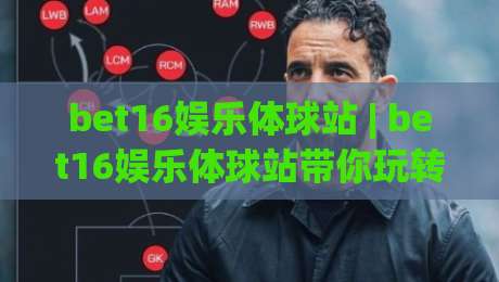 bet16娱乐体球站 | bet16娱乐体球站带你玩转体球世界 - 从新手到高手的沉浸式体验|线上十大最稳体育网排行信号赔率升盘在线看评级