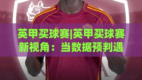 英甲买球赛|英甲买球赛新视角：当数据预判遇上赛场变数，英甲买球赛还能怎么玩？|今日最新外围押球网平台赛后回放JRS大小球预测免安装