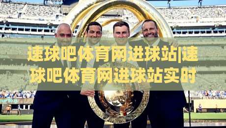 速球吧体育网进球站|速球吧体育网进球站实时动态与(进球站)数据体验全接触|线上十大最稳下球站积分榜超清网站新用户免费无延迟