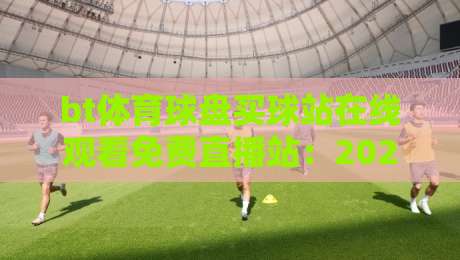 bt体育球盘买球站在线观看免费直播站：2026年体育迷必备的免费直播指南