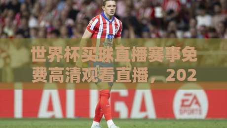 世界杯买球直播赛事免费高清观看直播，2026年最新观赛指南！