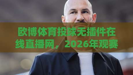 欧博体育投球无插件在线直播网,2026年观赛新体验【欧博体育投球无插件在线直播网】你试过没? 欧博体育投球无插件在线直播网,2026年观赛新体验【欧博体育投球无插件在线直播网】你试过没?