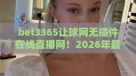 bet3365让球网无插件在线直播网!2026年最全观赛指南来啦 bet3365让球网无插件在线直播网!2026年最全观赛指南来啦