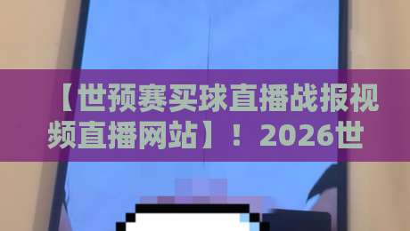 【世预赛买球直播战报视频直播网站】！2026世预赛亚非区激战正酣，哪里看直播最靠谱？