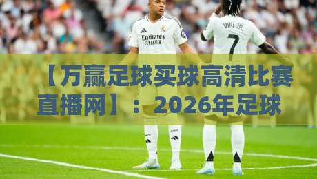【万赢足球买球高清比赛直播网】：2026年足球迷必备的高清赛事观看指南