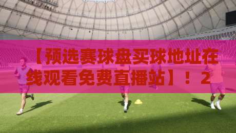 【预选赛球盘买球地址在线观看免费直播站】！2026世预赛观赛指南与风险提醒