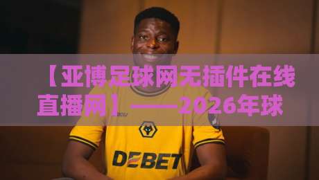 【亚博足球网无插件在线直播网】——2026年球迷必备的观赛新选择？