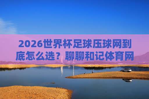冠军体育球盘比球-2026世界杯体育足球网：2026世界杯观赛指南与比分预测技巧
