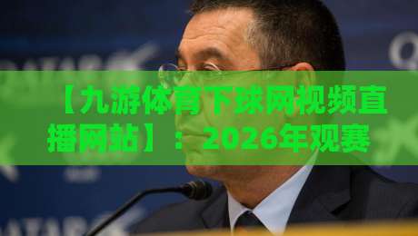 【九游体育下球网视频直播网站】：2026年观赛新趋势，从赛事覆盖到互动玩法全解析