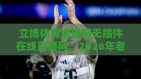 立博体育堵球网无插件在线直播网，2026年老球迷都在看什么？
