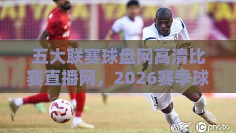 五大联赛球盘网高清比赛直播网,2026赛季球迷观赛新姿势! 五大联赛球盘网高清比赛直播网,2026赛季球迷观赛新姿势!