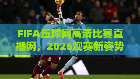 FIFA压球网高清比赛直播网,2026观赛新姿势(FIFA压球网高清比赛直播网)实测体验报告 FIFA压球网高清比赛直播网,2026观赛新姿势(FIFA压球网高清比赛直播网)实测体验报告