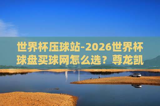 【甲级联赛球盘买球-奥运会足球赛体育球盘买球网】｜2026年怎么选？甲级联赛球盘买球-奥运会足球赛体育球盘买球网
