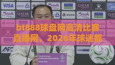 bt888球盘网高清比赛直播网，2026年球迷都在用这个平台看球？
