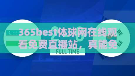 365best体球网在线观看免费直播站，真能免费看球吗？实测体验来了！