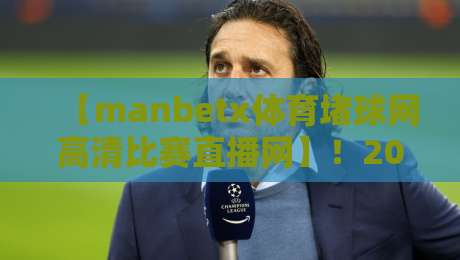 【manbetx体育堵球网高清比赛直播网】！2026年观赛体验还能这样升级？